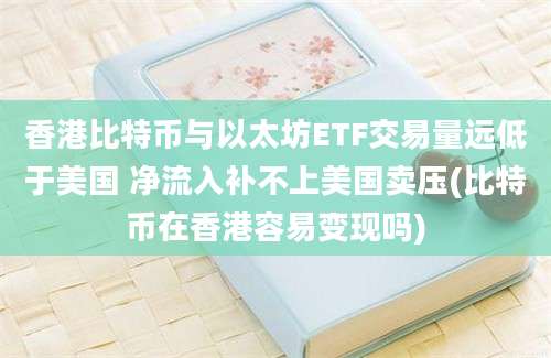 香港比特币与以太坊ETF交易量远低于美国 净流入补不上美国卖压(比特币在香港容易变现吗)