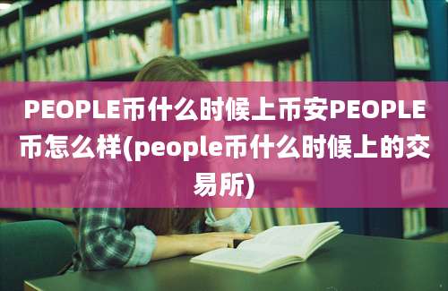 PEOPLE币什么时候上币安PEOPLE币怎么样(people币什么时候上的交易所)