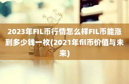 2023年FIL币行情怎么样FIL币能涨到多少钱一枚(2021年fil币价值与未来)