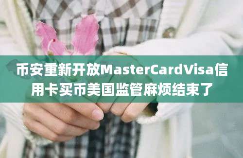 币安重新开放MasterCardVisa信用卡买币美国监管麻烦结束了