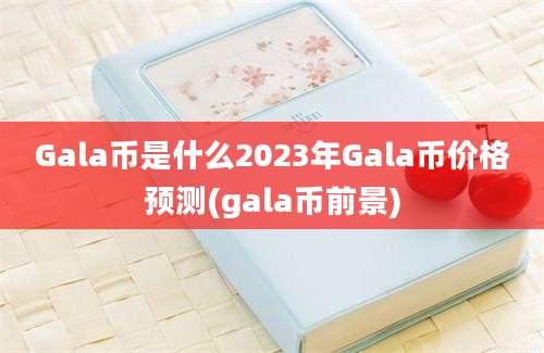 Gala币是什么2023年Gala币价格预测(gala币前景)