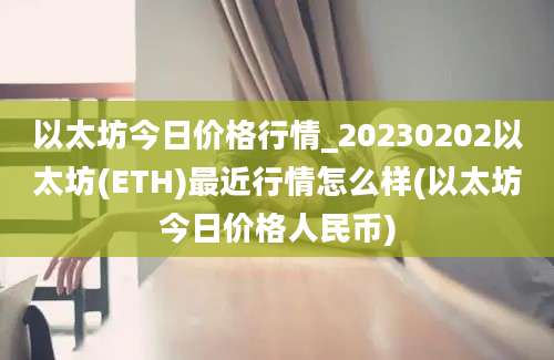 以太坊今日价格行情_20230202以太坊(ETH)最近行情怎么样(以太坊今日价格人民币)