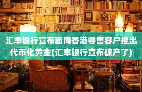 汇丰银行宣布面向香港零售客户推出代币化黄金(汇丰银行宣布破产了)