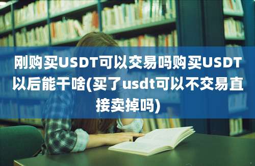 刚购买USDT可以交易吗购买USDT以后能干啥(买了usdt可以不交易直接卖掉吗)