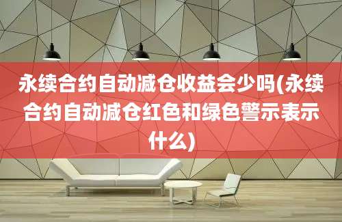 永续合约自动减仓收益会少吗(永续合约自动减仓红色和绿色警示表示什么)