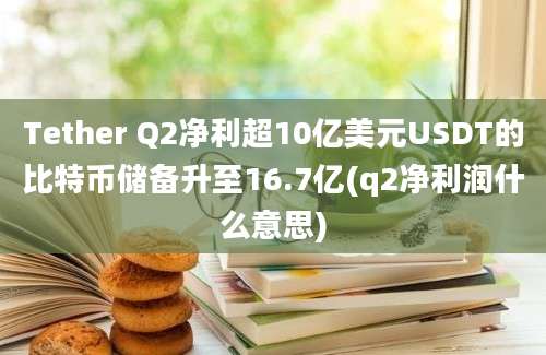 Tether Q2净利超10亿美元USDT的比特币储备升至16.7亿(q2净利润什么意思)