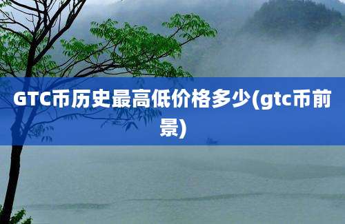 GTC币历史最高低价格多少(gtc币前景)