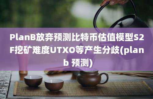 PlanB放弃预测比特币估值模型S2F挖矿难度UTXO等产生分歧(plan b 预测)