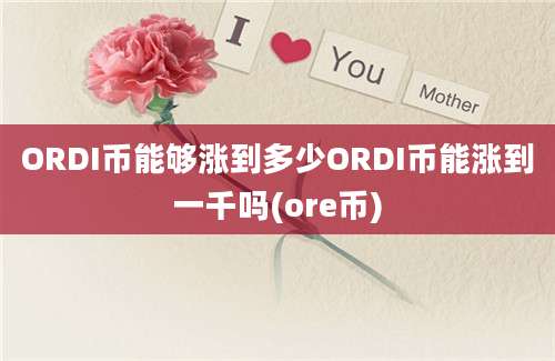 ORDI币能够涨到多少ORDI币能涨到一千吗(ore币)