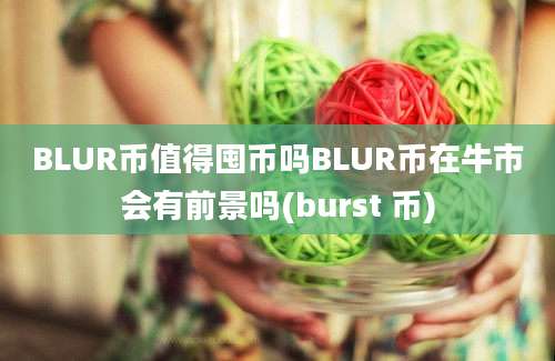 BLUR币值得囤币吗BLUR币在牛市会有前景吗(burst 币)