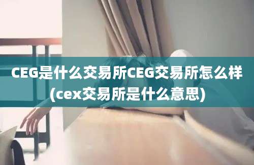 CEG是什么交易所CEG交易所怎么样(cex交易所是什么意思)