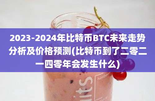 2023-2024年比特币BTC未来走势分析及价格预测(比特币到了二零二一四零年会发生什么)