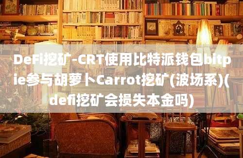 DeFi挖矿-CRT使用比特派钱包bitpie参与胡萝卜Carrot挖矿(波场系)(defi挖矿会损失本金吗)