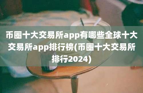 币圈十大交易所app有哪些全球十大交易所app排行榜(币圈十大交易所排行2024)