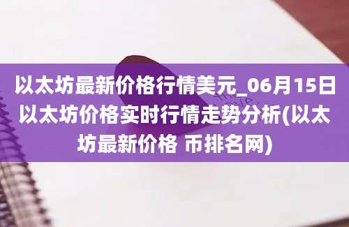 以太坊最新价格行情美元_06月15日以太坊价格实时行情走势分析(以太坊最新价格 币排名网)