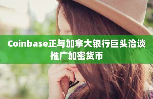 Coinbase正与加拿大银行巨头洽谈推广加密货币