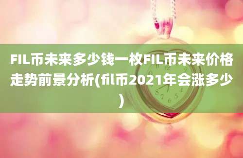 FIL币未来多少钱一枚FIL币未来价格走势前景分析(fil币2021年会涨多少)