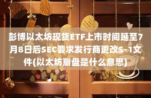 彭博以太坊现货ETF上市时间延至7月8日后SEC要求发行商更改S-1文件(以太坊崩盘是什么意思)