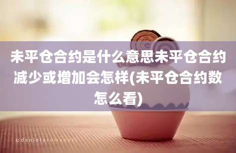 未平仓合约是什么意思未平仓合约减少或增加会怎样(未平仓合约数怎么看)