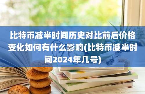 比特币减半时间历史对比前后价格变化如何有什么影响(比特币减半时间2024年几号)