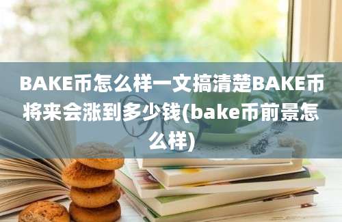 BAKE币怎么样一文搞清楚BAKE币将来会涨到多少钱(bake币前景怎么样)