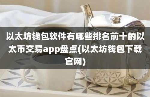 以太坊钱包软件有哪些排名前十的以太币交易app盘点(以太坊钱包下载官网)