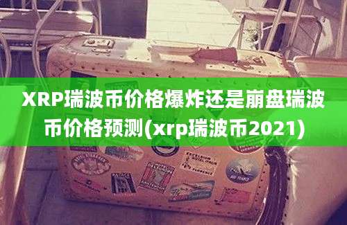 XRP瑞波币价格爆炸还是崩盘瑞波币价格预测(xrp瑞波币2021)