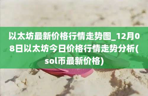 以太坊最新价格行情走势图_12月08日以太坊今日价格行情走势分析(sol币最新价格)