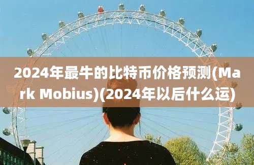 2024年最牛的比特币价格预测(Mark Mobius)(2024年以后什么运)