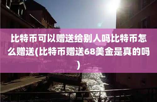 比特币可以赠送给别人吗比特币怎么赠送(比特币赠送68美金是真的吗)