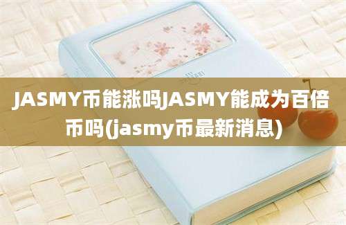 JASMY币能涨吗JASMY能成为百倍币吗(jasmy币最新消息)