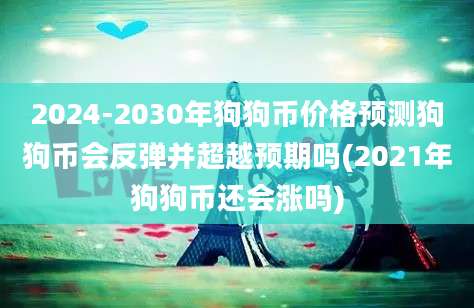 2024-2030年狗狗币价格预测狗狗币会反弹并超越预期吗(2021年狗狗币还会涨吗)