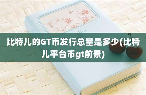 比特儿的GT币发行总量是多少(比特儿平台币gt前景)