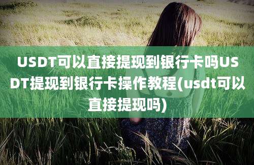 USDT可以直接提现到银行卡吗USDT提现到银行卡操作教程(usdt可以直接提现吗)