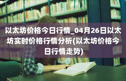 以太坊价格今日行情_04月26日以太坊实时价格行情分析(以太坊价格今日行情走势)