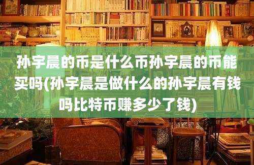 孙宇晨的币是什么币孙宇晨的币能买吗(孙宇晨是做什么的孙宇晨有钱吗比特币赚多少了钱)