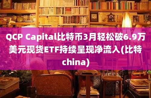 QCP Capital比特币3月轻松破6.9万美元现货ETF持续呈现净流入(比特china)