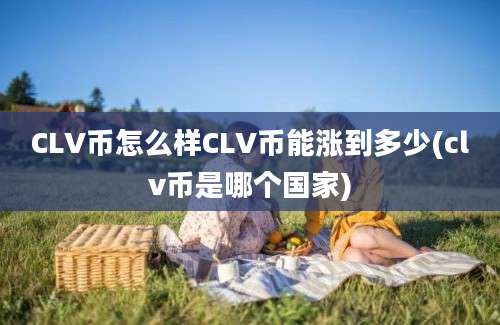 CLV币怎么样CLV币能涨到多少(clv币是哪个国家)