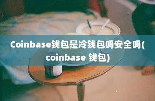 Coinbase钱包是冷钱包吗安全吗(coinbase 钱包)