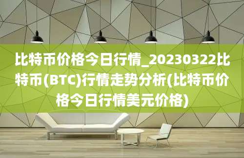 比特币价格今日行情_20230322比特币(BTC)行情走势分析(比特币价格今日行情美元价格)