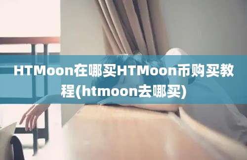 HTMoon在哪买HTMoon币购买教程(htmoon去哪买)