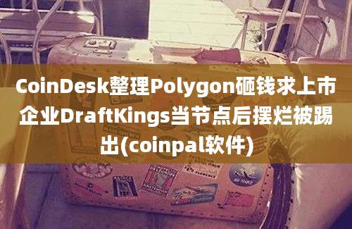 CoinDesk整理Polygon砸钱求上市企业DraftKings当节点后摆烂被踢出(coinpal软件)