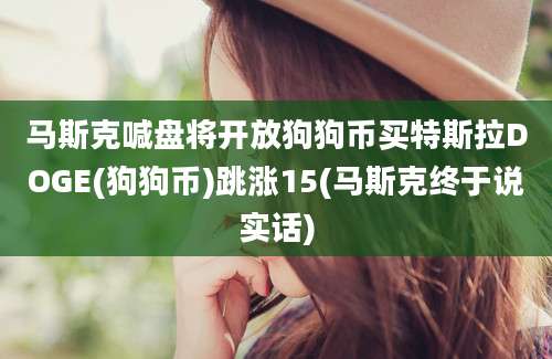 马斯克喊盘将开放狗狗币买特斯拉DOGE(狗狗币)跳涨15(马斯克终于说实话)