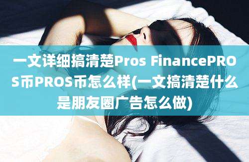 一文详细搞清楚Pros FinancePROS币PROS币怎么样(一文搞清楚什么是朋友圈广告怎么做)