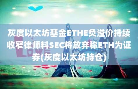 灰度以太坊基金ETHE负溢价持续收窄律师料SEC将放弃称ETH为证券(灰度以太坊持仓)