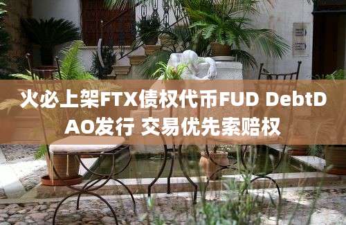 火必上架FTX债权代币FUD DebtDAO发行 交易优先索赔权