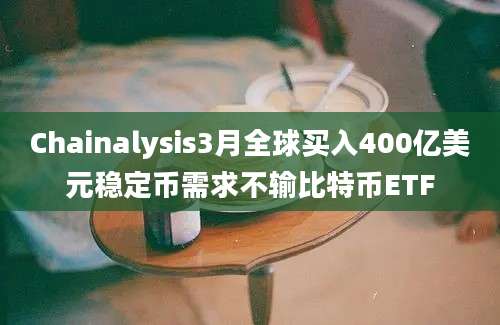 Chainalysis3月全球买入400亿美元稳定币需求不输比特币ETF