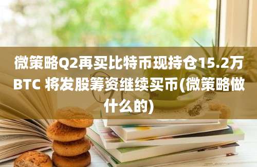 微策略Q2再买比特币现持仓15.2万BTC 将发股筹资继续买币(微策略做什么的)