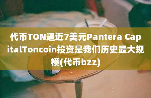 代币TON逼近7美元Pantera CapitalToncoin投资是我们历史最大规模(代币bzz)