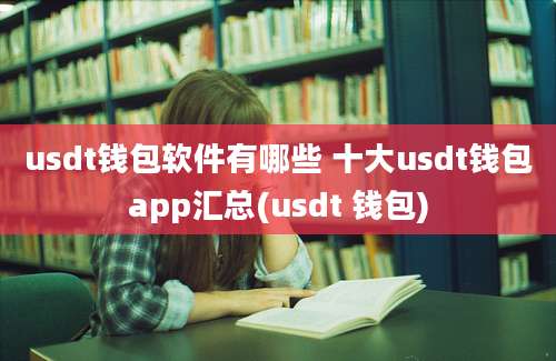 usdt钱包软件有哪些 十大usdt钱包app汇总(usdt 钱包)